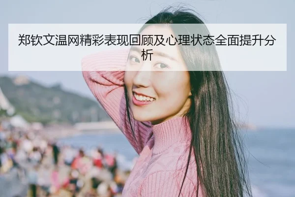 郑钦文温网精彩表现回顾及心理状态全面提升分析