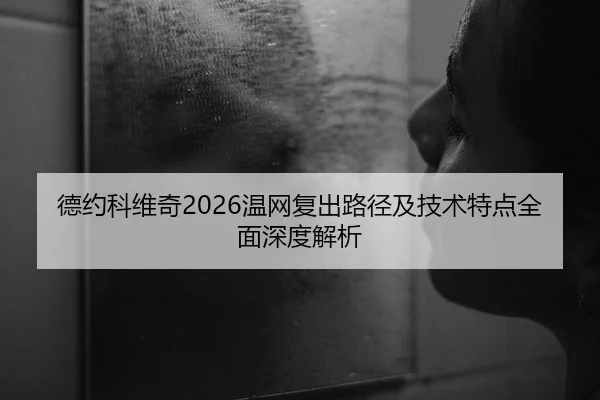 德约科维奇2026温网复出路径及技术特点全面深度解析