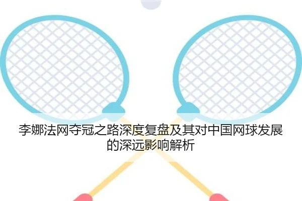 李娜法网夺冠之路深度复盘及其对中国网球发展的深远影响解析